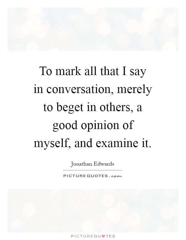 To mark all that I say in conversation, merely to beget in others, a good opinion of myself, and examine it Picture Quote #1