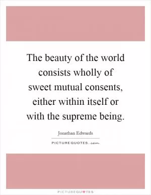 The beauty of the world consists wholly of sweet mutual consents, either within itself or with the supreme being Picture Quote #1