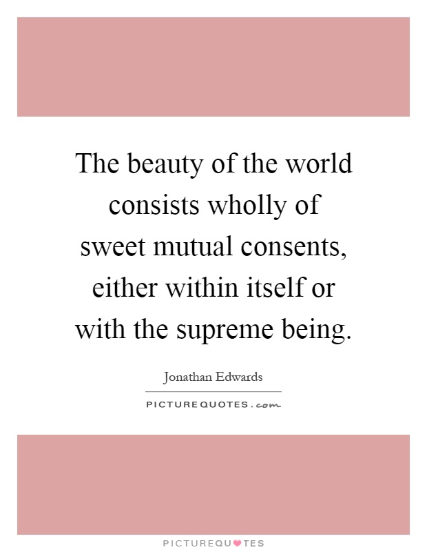 The beauty of the world consists wholly of sweet mutual consents, either within itself or with the supreme being Picture Quote #1