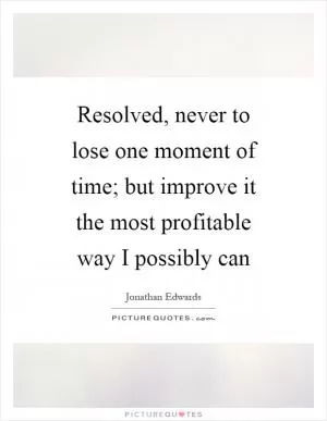 Resolved, never to lose one moment of time; but improve it the most profitable way I possibly can Picture Quote #1
