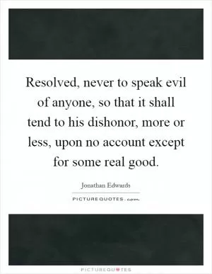Resolved, never to speak evil of anyone, so that it shall tend to his dishonor, more or less, upon no account except for some real good Picture Quote #1