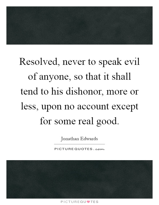 Resolved, never to speak evil of anyone, so that it shall tend to his dishonor, more or less, upon no account except for some real good Picture Quote #1