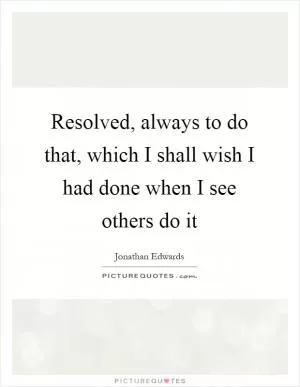 Resolved, always to do that, which I shall wish I had done when I see others do it Picture Quote #1
