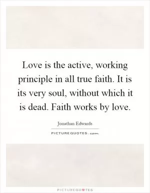 Love is the active, working principle in all true faith. It is its very soul, without which it is dead. Faith works by love Picture Quote #1