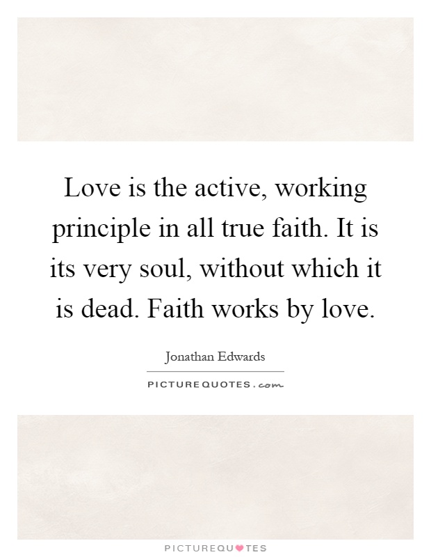 Love is the active, working principle in all true faith. It is its very soul, without which it is dead. Faith works by love Picture Quote #1