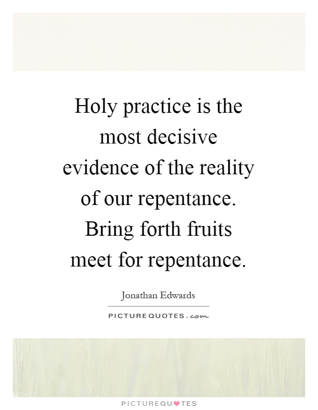 Holy practice is the most decisive evidence of the reality of our repentance. Bring forth fruits meet for repentance Picture Quote #1