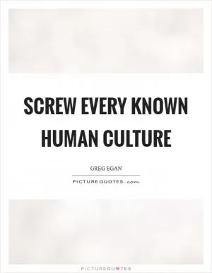 Screw every known human culture Picture Quote #1