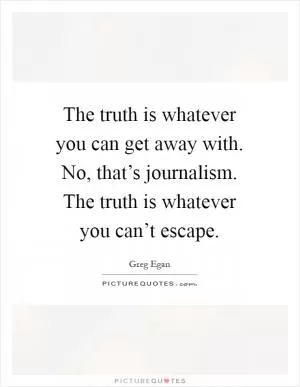The truth is whatever you can get away with. No, that’s journalism. The truth is whatever you can’t escape Picture Quote #1