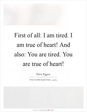 First of all: I am tired. I am true of heart! And also: You are tired. You are true of heart! Picture Quote #1