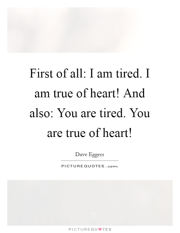 First of all: I am tired. I am true of heart! And also: You are tired. You are true of heart! Picture Quote #1