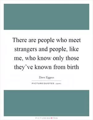 There are people who meet strangers and people, like me, who know only those they’ve known from birth Picture Quote #1