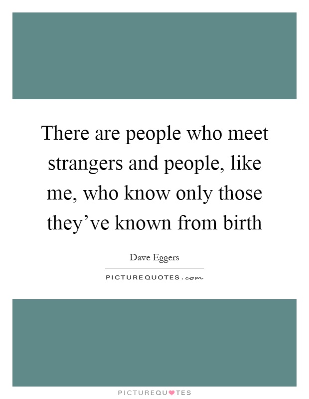 There are people who meet strangers and people, like me, who know only those they've known from birth Picture Quote #1