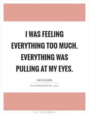 I was feeling everything too much. Everything was pulling at my eyes Picture Quote #1