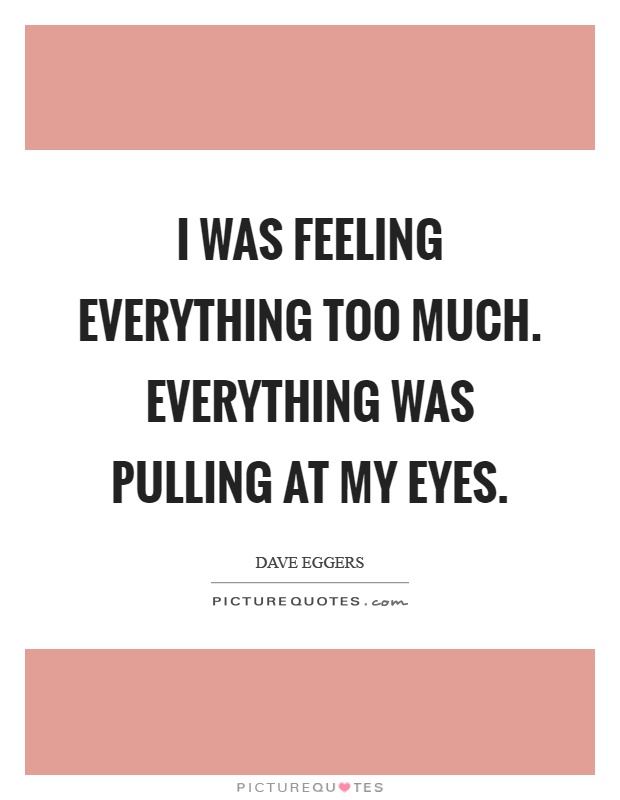 I was feeling everything too much. Everything was pulling at my eyes Picture Quote #1