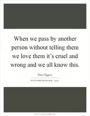 When we pass by another person without telling them we love them it’s cruel and wrong and we all know this Picture Quote #1