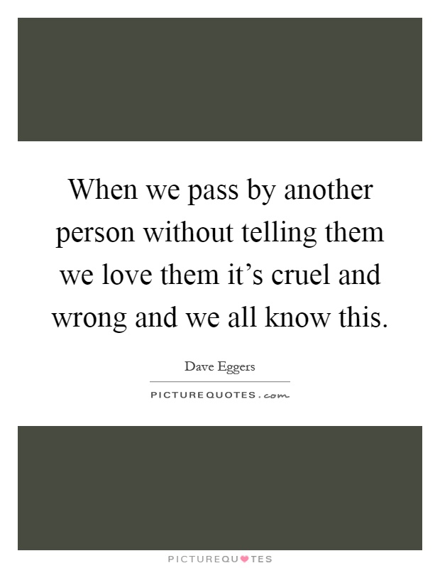 When we pass by another person without telling them we love them it's cruel and wrong and we all know this Picture Quote #1