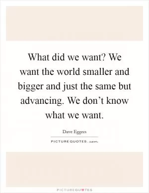 What did we want? We want the world smaller and bigger and just the same but advancing. We don’t know what we want Picture Quote #1