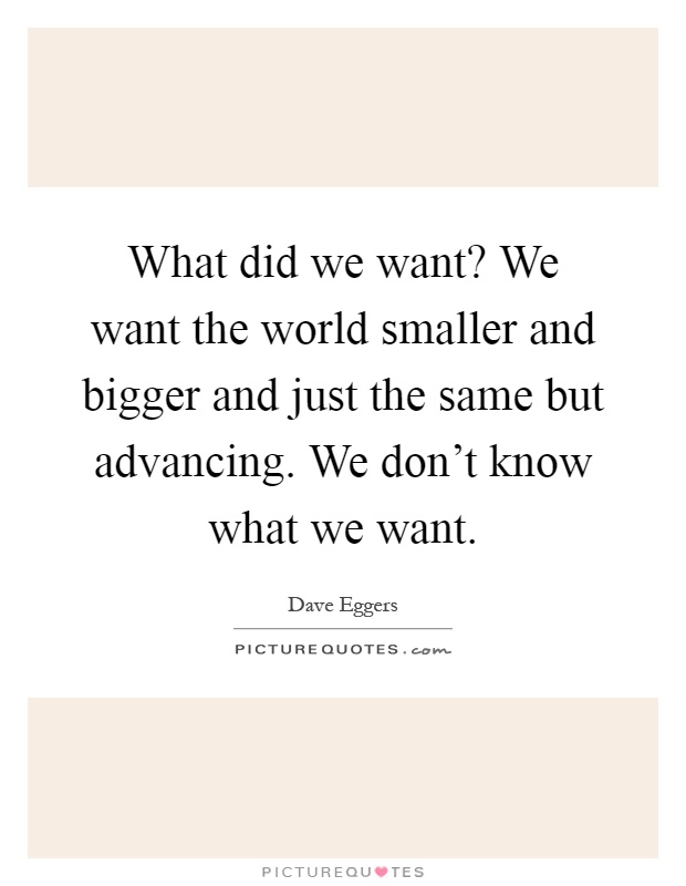 What did we want? We want the world smaller and bigger and just the same but advancing. We don't know what we want Picture Quote #1
