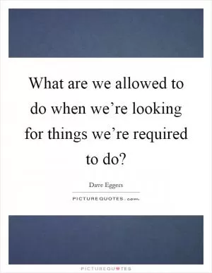 What are we allowed to do when we’re looking for things we’re required to do? Picture Quote #1