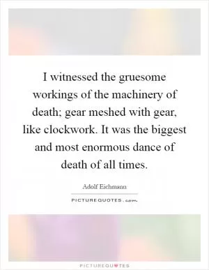 I witnessed the gruesome workings of the machinery of death; gear meshed with gear, like clockwork. It was the biggest and most enormous dance of death of all times Picture Quote #1