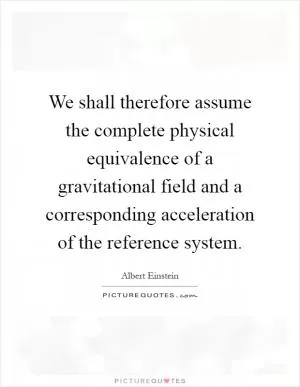 We shall therefore assume the complete physical equivalence of a gravitational field and a corresponding acceleration of the reference system Picture Quote #1