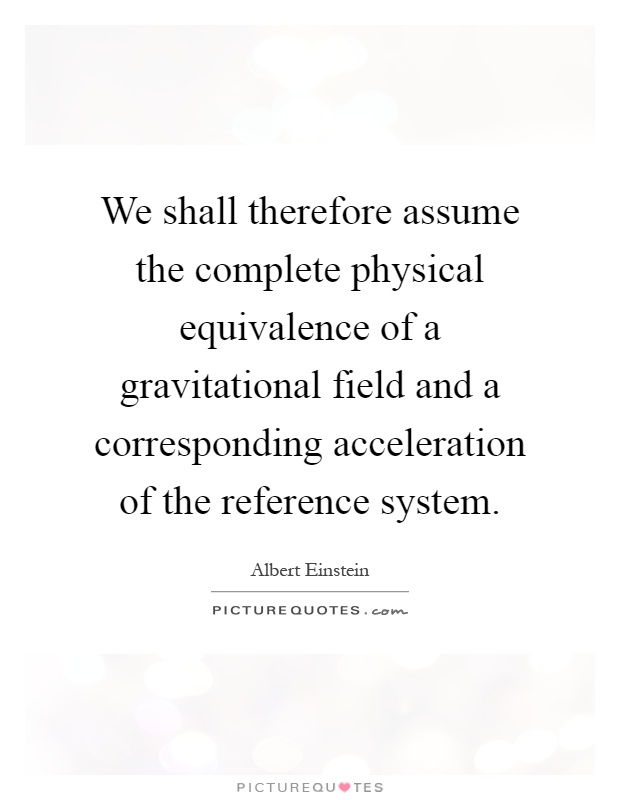 We shall therefore assume the complete physical equivalence of a gravitational field and a corresponding acceleration of the reference system Picture Quote #1
