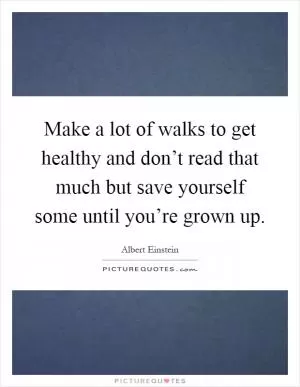 Make a lot of walks to get healthy and don’t read that much but save yourself some until you’re grown up Picture Quote #1