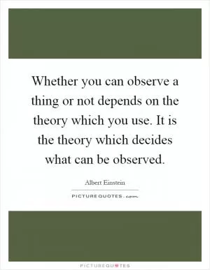 Whether you can observe a thing or not depends on the theory which you use. It is the theory which decides what can be observed Picture Quote #1