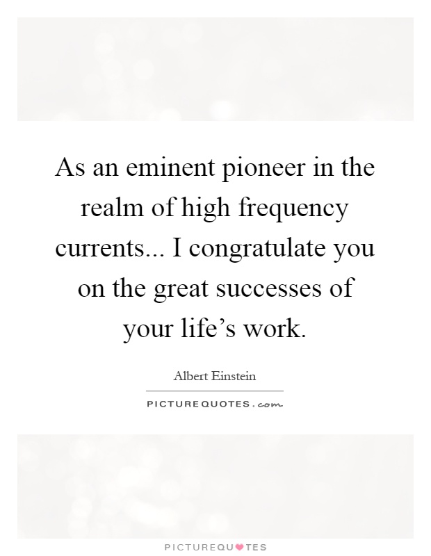 As an eminent pioneer in the realm of high frequency currents... I congratulate you on the great successes of your life's work Picture Quote #1