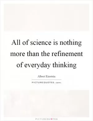 All of science is nothing more than the refinement of everyday thinking Picture Quote #1