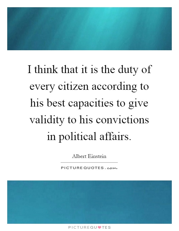 I think that it is the duty of every citizen according to his best capacities to give validity to his convictions in political affairs Picture Quote #1