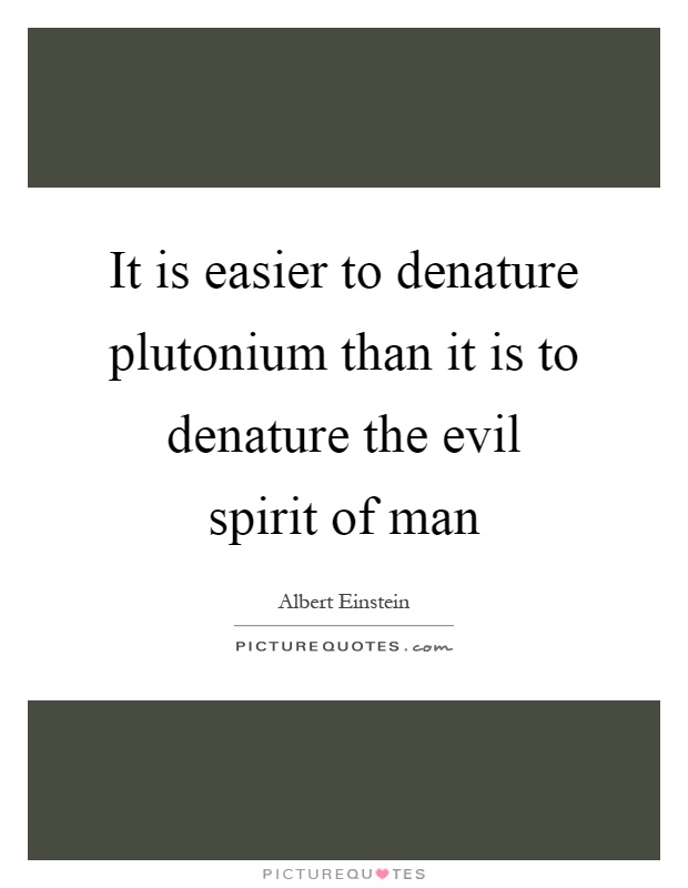 It is easier to denature plutonium than it is to denature the evil spirit of man Picture Quote #1