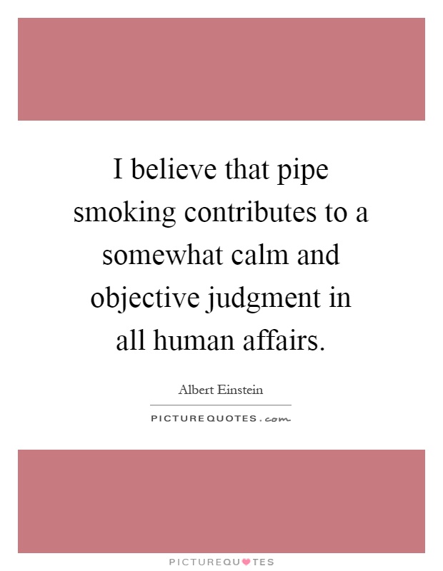 I believe that pipe smoking contributes to a somewhat calm and objective judgment in all human affairs Picture Quote #1