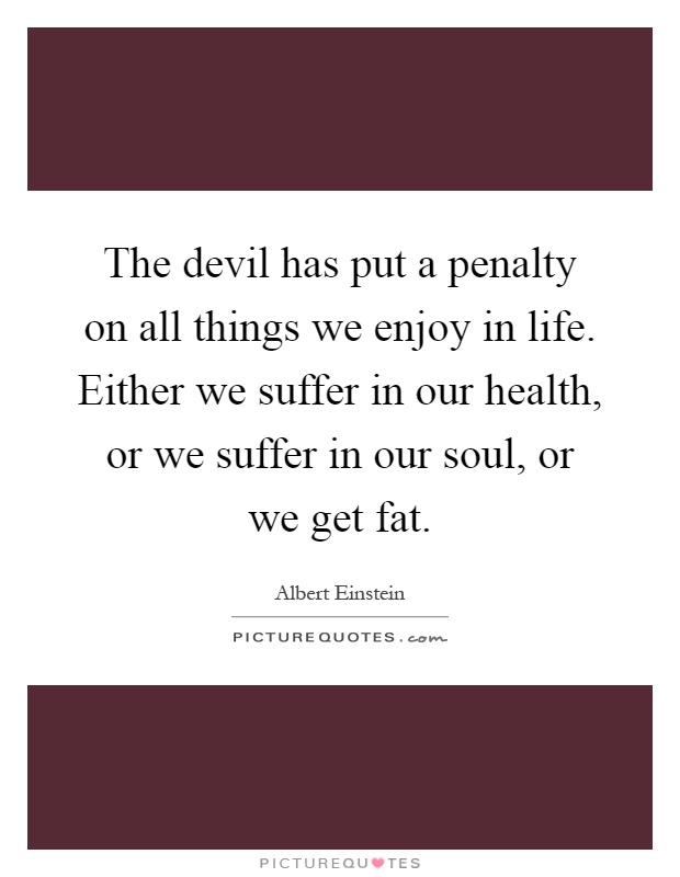 The devil has put a penalty on all things we enjoy in life. Either we suffer in our health, or we suffer in our soul, or we get fat Picture Quote #1