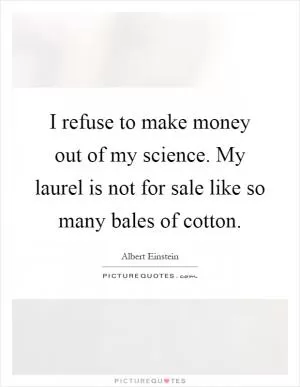 I refuse to make money out of my science. My laurel is not for sale like so many bales of cotton Picture Quote #1