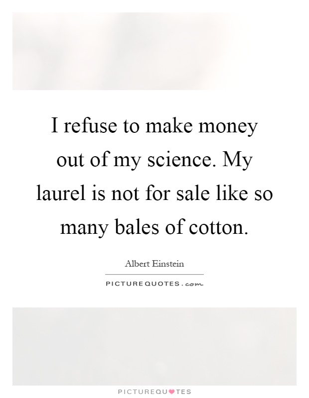 I refuse to make money out of my science. My laurel is not for sale like so many bales of cotton Picture Quote #1
