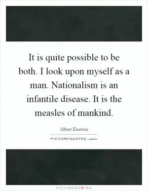 It is quite possible to be both. I look upon myself as a man. Nationalism is an infantile disease. It is the measles of mankind Picture Quote #1