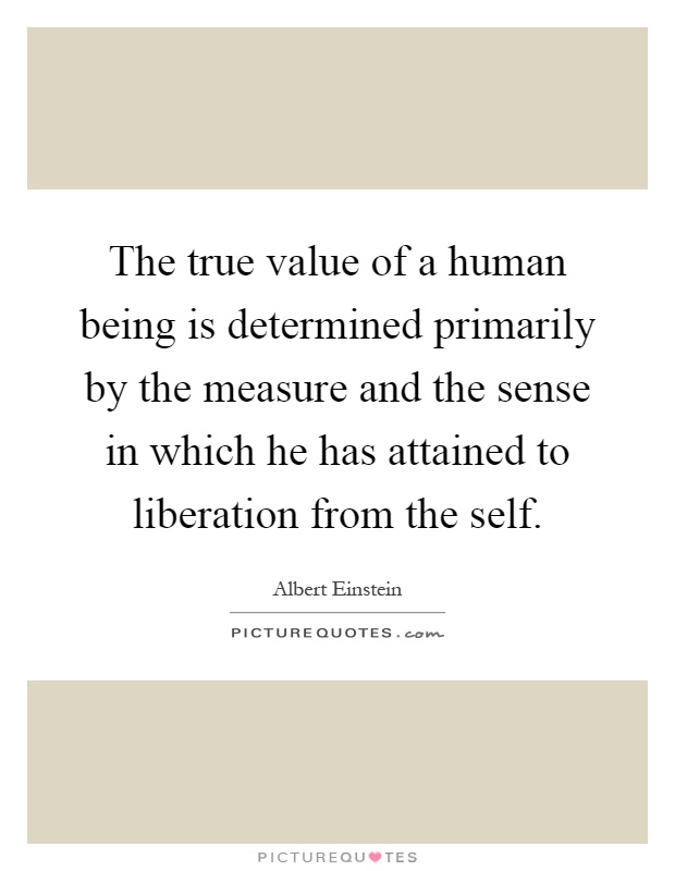 The true value of a human being is determined primarily by the measure and the sense in which he has attained to liberation from the self Picture Quote #1