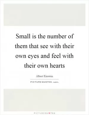 Small is the number of them that see with their own eyes and feel with their own hearts Picture Quote #1