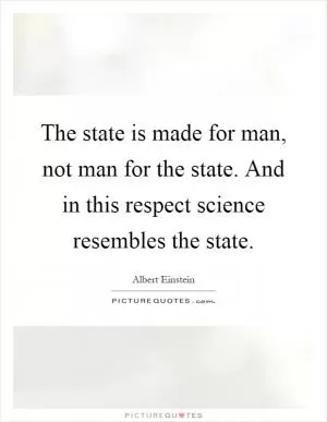 The state is made for man, not man for the state. And in this respect science resembles the state Picture Quote #1