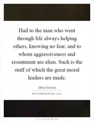 Hail to the man who went through life always helping others, knowing no fear, and to whom aggressiveness and resentment are alien. Such is the stuff of which the great moral leaders are made Picture Quote #1