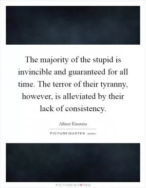 The majority of the stupid is invincible and guaranteed for all time. The terror of their tyranny, however, is alleviated by their lack of consistency Picture Quote #1