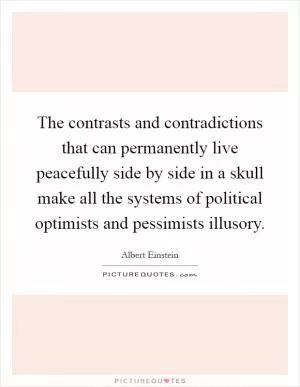 The contrasts and contradictions that can permanently live peacefully side by side in a skull make all the systems of political optimists and pessimists illusory Picture Quote #1