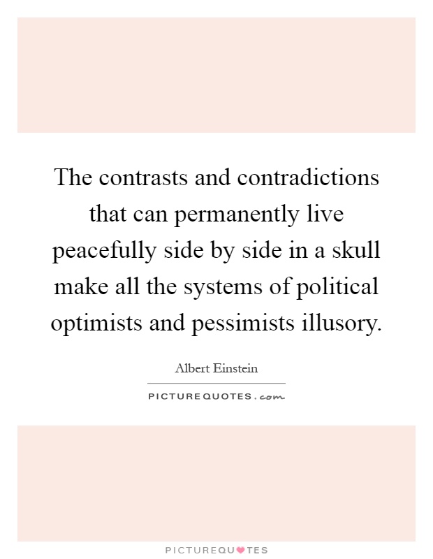 The contrasts and contradictions that can permanently live peacefully side by side in a skull make all the systems of political optimists and pessimists illusory Picture Quote #1