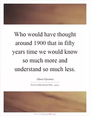 Who would have thought around 1900 that in fifty years time we would know so much more and understand so much less Picture Quote #1