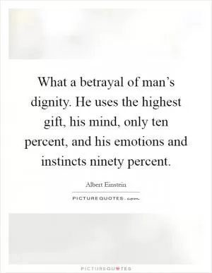 What a betrayal of man’s dignity. He uses the highest gift, his mind, only ten percent, and his emotions and instincts ninety percent Picture Quote #1