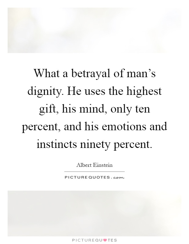 What a betrayal of man's dignity. He uses the highest gift, his mind, only ten percent, and his emotions and instincts ninety percent Picture Quote #1