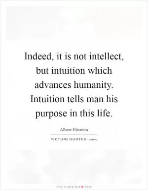 Indeed, it is not intellect, but intuition which advances humanity. Intuition tells man his purpose in this life Picture Quote #1