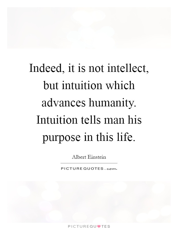 Indeed, it is not intellect, but intuition which advances humanity. Intuition tells man his purpose in this life Picture Quote #1