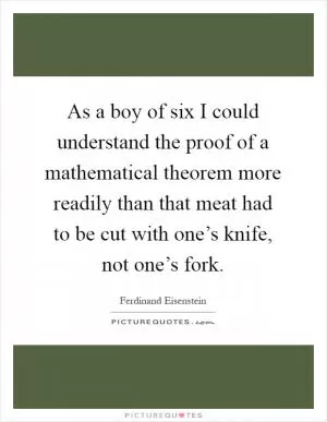 As a boy of six I could understand the proof of a mathematical theorem more readily than that meat had to be cut with one’s knife, not one’s fork Picture Quote #1